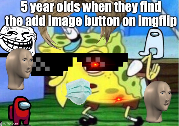 True |  5 year olds when they find the add image button on imgflip | image tagged in mocking spongebob | made w/ Imgflip meme maker