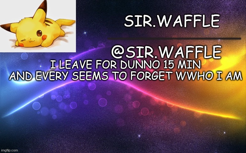 Sir.Waffle | I LEAVE FOR DUNNO 15 MIN AND EVERY SEEMS TO FORGET WWHO I AM | image tagged in sir waffle | made w/ Imgflip meme maker
