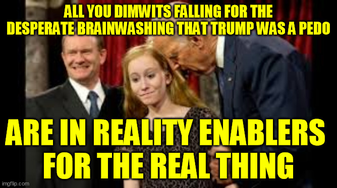 Creepy Joe Biden | ALL YOU DIMWITS FALLING FOR THE DESPERATE BRAINWASHING THAT TRUMP WAS A PEDO ARE IN REALITY ENABLERS 
FOR THE REAL THING | image tagged in creepy joe biden | made w/ Imgflip meme maker