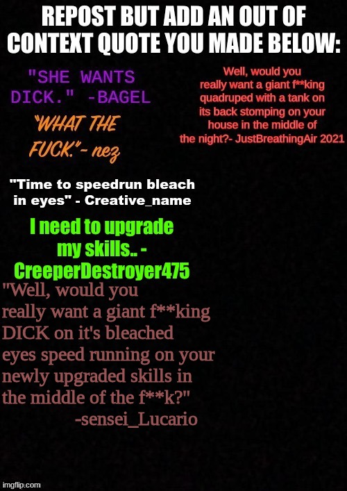 "Quote fusion" Mavrick | "Well, would you really want a giant f**king DICK on it's bleached eyes speed running on your newly upgraded skills in the middle of the f**k?"
               -sensei_Lucario | made w/ Imgflip meme maker