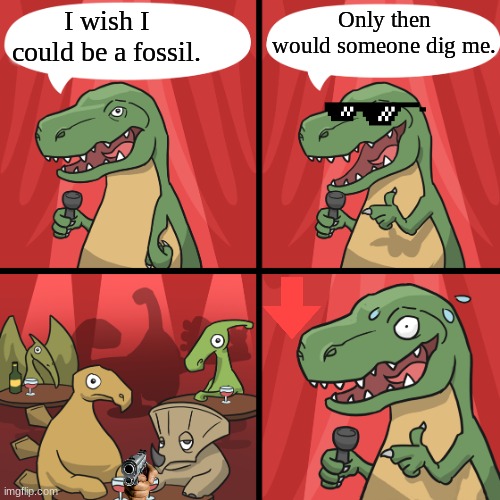 hehe dig, hehe | I wish I could be a fossil. Only then would someone dig me. | image tagged in bad joke trex | made w/ Imgflip meme maker