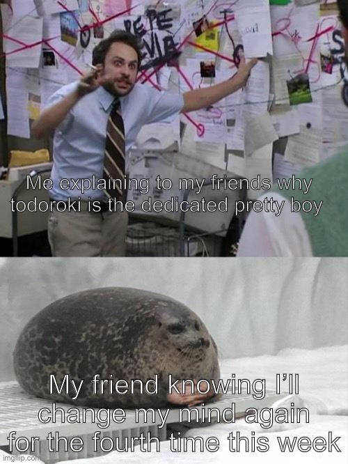 Charlie Day Explains to a Seal | Me explaining to my friends why todoroki is the dedicated pretty boy; My friend knowing I’ll change my mind again for the fourth time this week | image tagged in charlie day explains to a seal | made w/ Imgflip meme maker