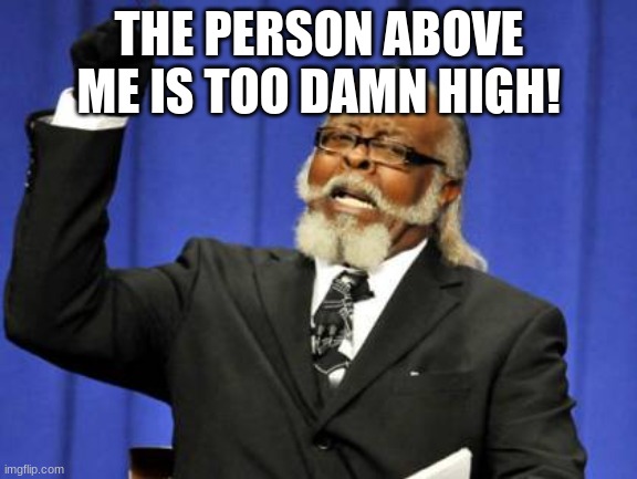 Too Damn High Meme | THE PERSON ABOVE ME IS TOO DAMN HIGH! | image tagged in memes,too damn high | made w/ Imgflip meme maker