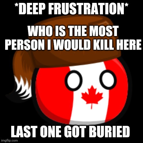 Canada 2.0 | WHO IS THE MOST PERSON I WOULD KILL HERE; LAST ONE GOT BURIED | image tagged in canada 2 0 | made w/ Imgflip meme maker