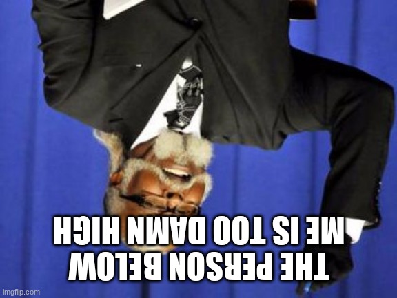 Too Damn Low | THE PERSON BELOW ME IS TOO DAMN HIGH | image tagged in too damn low | made w/ Imgflip meme maker