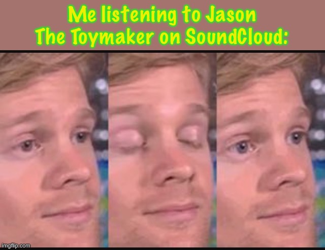I’m concerned because of my taste in men- | Me listening to Jason The Toymaker on SoundCloud: | image tagged in blinking guy | made w/ Imgflip meme maker