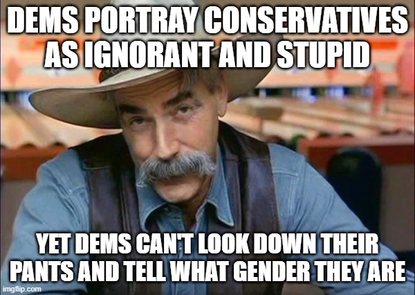 Sam Elliott special kind of stupid | DEMS PORTRAY CONSERVATIVES AS IGNORANT AND STUPID; YET DEMS CAN'T LOOK DOWN THEIR PANTS AND TELL WHAT GENDER THEY ARE | image tagged in sam elliott special kind of stupid | made w/ Imgflip meme maker