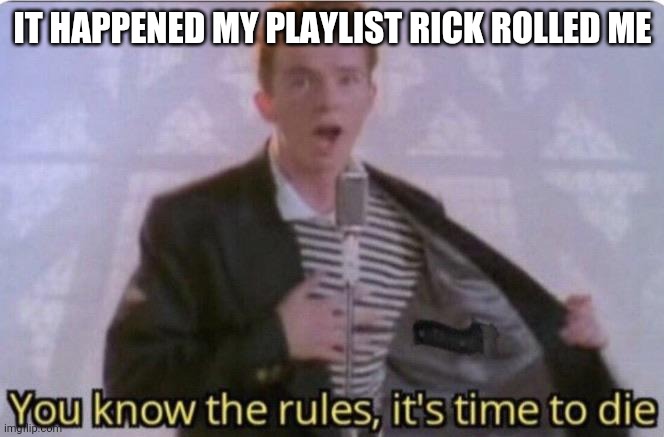 You know the rules its time to die | IT HAPPENED MY PLAYLIST RICK ROLLED ME | image tagged in you know the rules its time to die | made w/ Imgflip meme maker