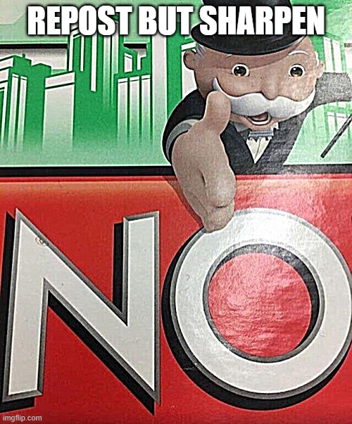 Monopoly No | REPOST BUT SHARPEN | image tagged in monopoly no | made w/ Imgflip meme maker