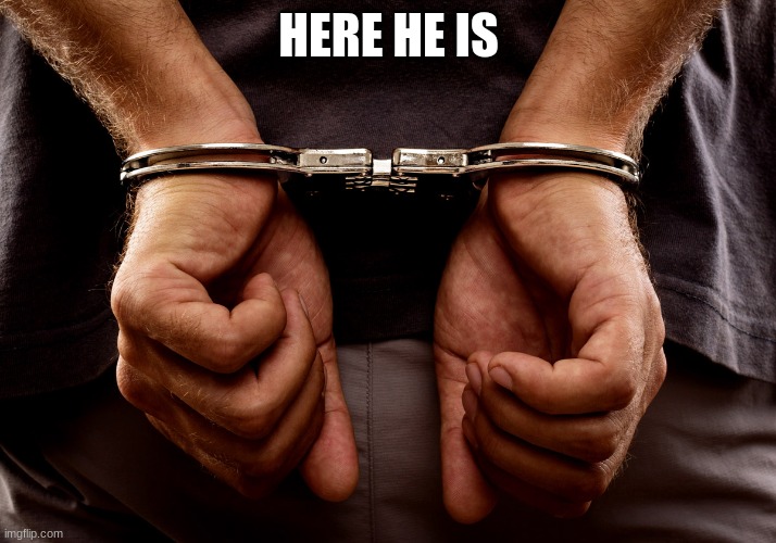 HERE HE IS | image tagged in handcuffs | made w/ Imgflip meme maker