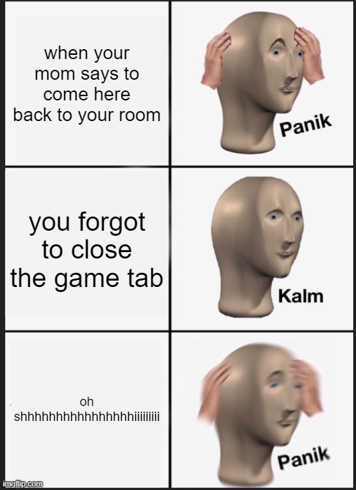 Panik Kalm Panik Meme | when your mom says to come here back to your room; you forgot to close the game tab; oh shhhhhhhhhhhhhhhhiiiiiiiii | image tagged in memes,panik kalm panik | made w/ Imgflip meme maker