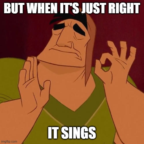 When X just right | BUT WHEN IT'S JUST RIGHT IT SINGS | image tagged in when x just right | made w/ Imgflip meme maker