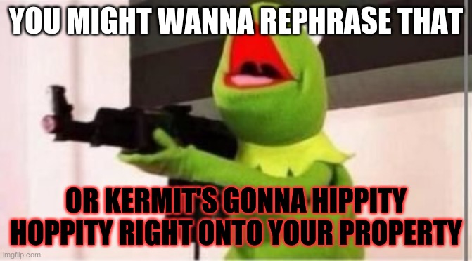 Kermit gunfire | YOU MIGHT WANNA REPHRASE THAT OR KERMIT'S GONNA HIPPITY HOPPITY RIGHT ONTO YOUR PROPERTY | image tagged in kermit gunfire | made w/ Imgflip meme maker
