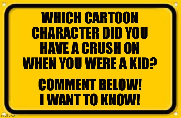 Please let me know! | WHICH CARTOON CHARACTER DID YOU HAVE A CRUSH ON WHEN YOU WERE A KID? COMMENT BELOW! I WANT TO KNOW! | image tagged in memes,blank yellow sign,cartoons,candy crush,conversation | made w/ Imgflip meme maker