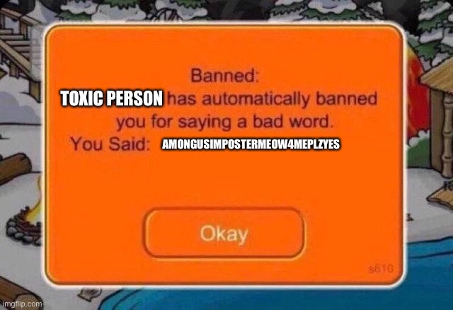 The meme above me is kinda relatable but do you consider this relatable | TOXIC PERSON; AMONGUSIMPOSTERMEOW4MEPLZYES | image tagged in club penguin ban | made w/ Imgflip meme maker