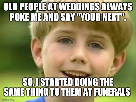 Lol, die trash | OLD PEOPLE AT WEDDINGS ALWAYS POKE ME AND SAY "YOUR NEXT". SO, I STARTED DOING THE SAME THING TO THEM AT FUNERALS | image tagged in your next,lol,die trash | made w/ Imgflip meme maker