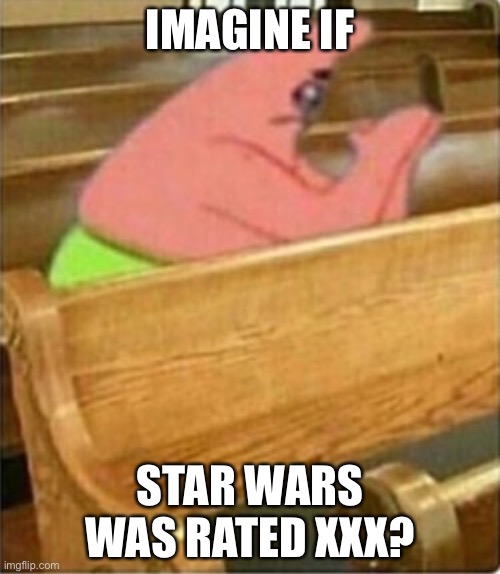 Praying Church Patrick Star | IMAGINE IF; STAR WARS WAS RATED XXX? | image tagged in praying church patrick star | made w/ Imgflip meme maker