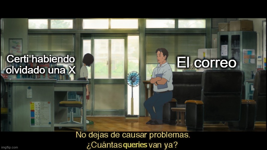 No dejas de causar queries | Certi habiendo olvidado una X; El correo; queries | image tagged in no dejas de causar problemas cu ntas veces van ya | made w/ Imgflip meme maker