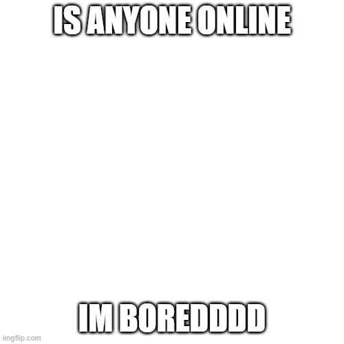Blank Transparent Square Meme | IS ANYONE ONLINE; IM BOREDDDD | image tagged in memes,blank transparent square | made w/ Imgflip meme maker