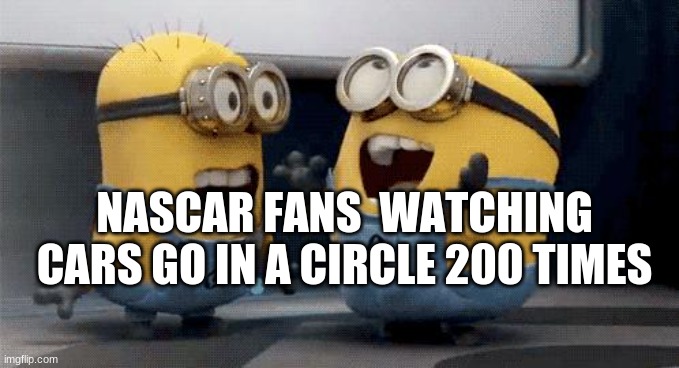 Excited Minions |  NASCAR FANS  WATCHING CARS GO IN A CIRCLE 200 TIMES | image tagged in memes,excited minions | made w/ Imgflip meme maker