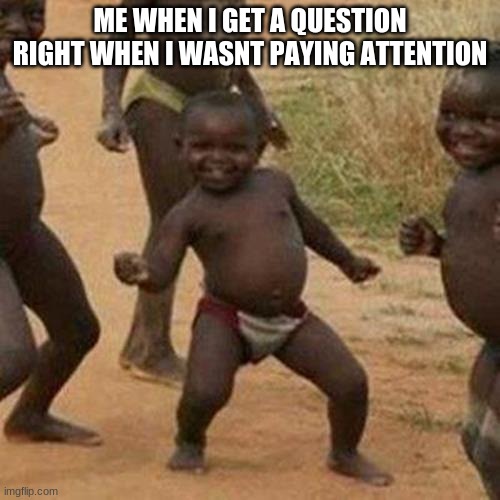 so guuud | ME WHEN I GET A QUESTION RIGHT WHEN I WASNT PAYING ATTENTION | image tagged in memes,third world success kid | made w/ Imgflip meme maker