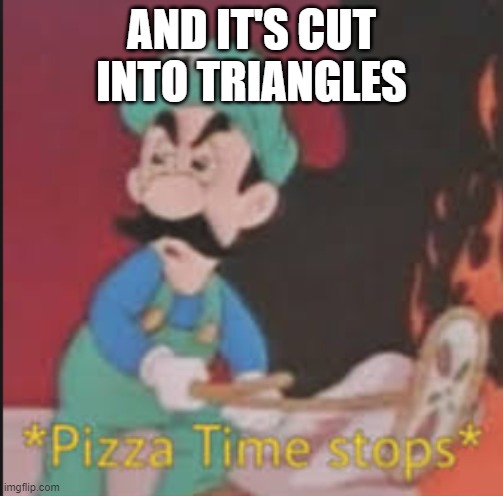 Pizza Time Stops | AND IT'S CUT INTO TRIANGLES | image tagged in pizza time stops | made w/ Imgflip meme maker