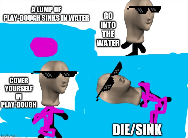 ? | A LUMP OF PLAY-DOUGH SINKS IN WATER; GO INTO THE WATER; COVER YOURSELF IN PLAY-DOUGH; DIE/SINK | image tagged in 4 panel comic | made w/ Imgflip meme maker