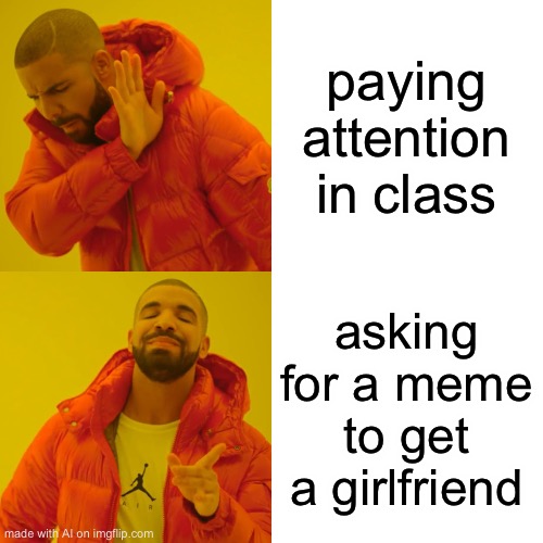 Ok...WHAT | paying attention in class; asking for a meme to get a girlfriend | image tagged in memes,drake hotline bling | made w/ Imgflip meme maker