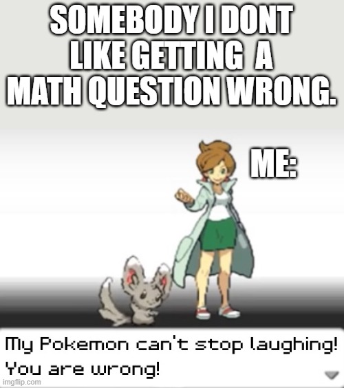 My Pokemon can't stop laughing! You are wrong! | SOMEBODY I DONT LIKE GETTING  A MATH QUESTION WRONG. ME: | image tagged in my pokemon can't stop laughing you are wrong | made w/ Imgflip meme maker