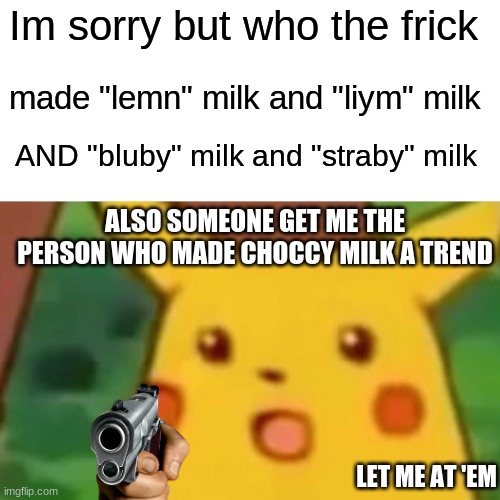 Surprised Pikachu Meme | Im sorry but who the frick; made "lemn" milk and "liym" milk; AND "bluby" milk and "straby" milk; ALSO SOMEONE GET ME THE PERSON WHO MADE CHOCCY MILK A TREND; LET ME AT 'EM | image tagged in memes,surprised pikachu,gun,choccy milk,trends,stupid people | made w/ Imgflip meme maker