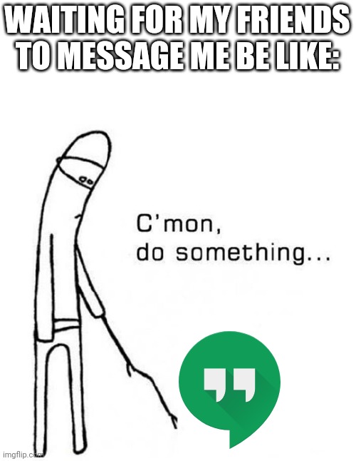 l o n e l y | WAITING FOR MY FRIENDS TO MESSAGE ME BE LIKE: | image tagged in cmon do something | made w/ Imgflip meme maker
