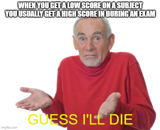 Guess I'll Die... | WHEN YOU GET A LOW SCORE ON A SUBJECT YOU USUALLY GET A HIGH SCORE IN DURING AN EXAM; GUESS I'LL DIE | image tagged in guess i'll die | made w/ Imgflip meme maker