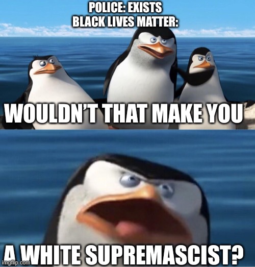 Police good, haters bad | POLICE: EXISTS
BLACK LIVES MATTER:; WOULDN’T THAT MAKE YOU; A WHITE SUPREMASCIST? | image tagged in wouldn't that make you | made w/ Imgflip meme maker