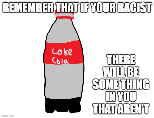 Let a more chill vibe flow through you all, Lib or Con | THERE WILL BE SOME THING IN YOU THAT AREN'T; REMEMBER THAT IF YOUR RACIST | image tagged in coca cola,dank memes make dank dreams,wubbzy,wubbzymon | made w/ Imgflip meme maker