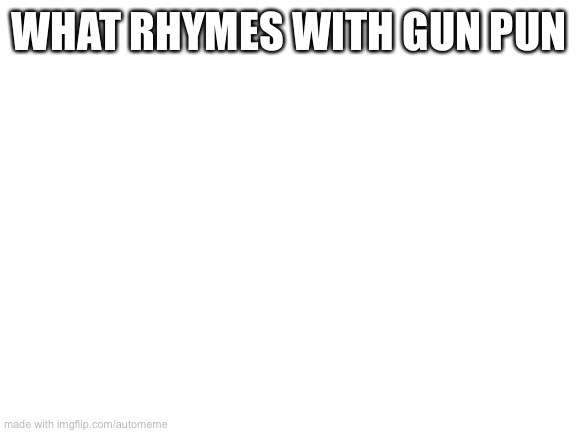 I had to make this | WHAT RHYMES WITH GUN PUN | image tagged in blank white template | made w/ Imgflip meme maker