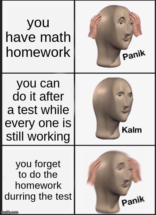 i cant work on it now | you have math homework; you can do it after a test while every one is still working; you forget to do the homework durring the test | image tagged in memes,panik kalm panik | made w/ Imgflip meme maker