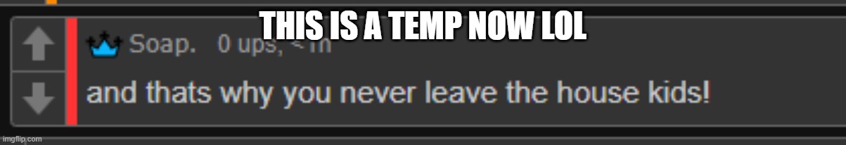never leave the house | THIS IS A TEMP NOW LOL | image tagged in never leave the house | made w/ Imgflip meme maker