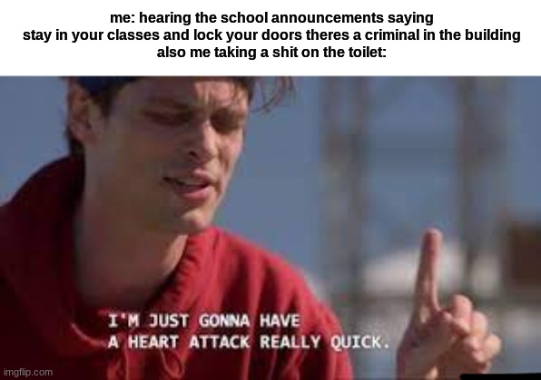 that literally so scary to be using the bathroom during a lockdown | me: hearing the school announcements saying stay in your classes and lock your doors theres a criminal in the building
also me taking a shit on the toilet: | made w/ Imgflip meme maker