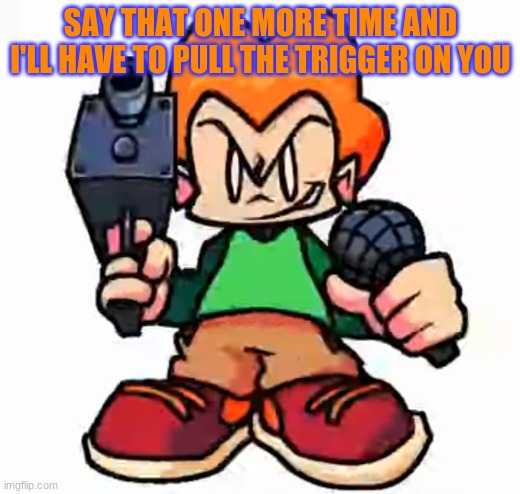 front facing pico | SAY THAT ONE MORE TIME AND I'LL HAVE TO PULL THE TRIGGER ON YOU | image tagged in front facing pico | made w/ Imgflip meme maker