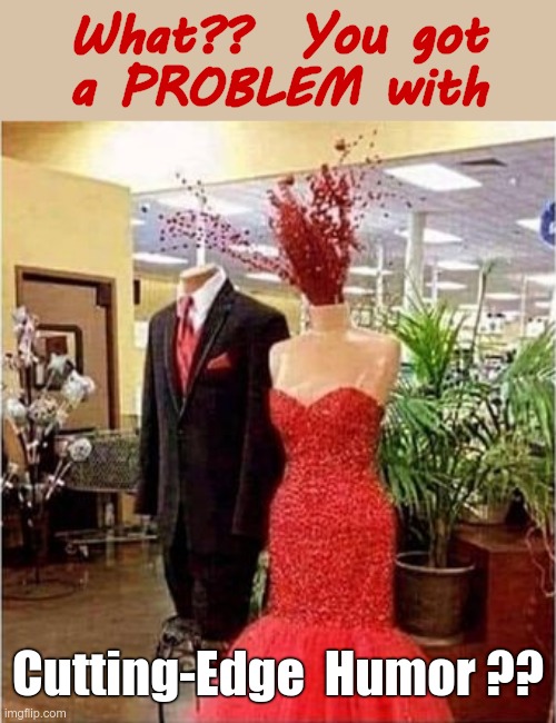 Geez!! Some People ... | What??  You got
a PROBLEM with; Cutting-Edge  Humor ?? | image tagged in blood spurting gown blood splatter dress,dark humor,rick75230 | made w/ Imgflip meme maker