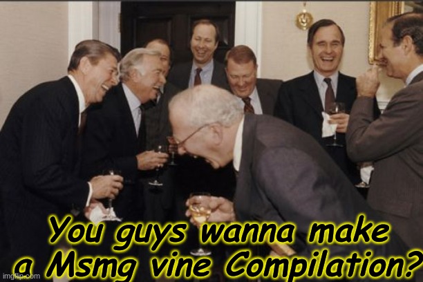 Laughing Men In Suits Meme | You guys wanna make a Msmg vine Compilation? | image tagged in memes,laughing men in suits | made w/ Imgflip meme maker