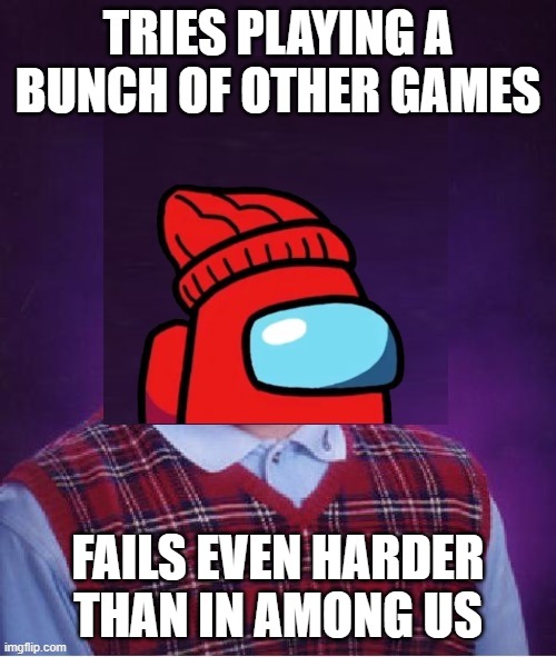 TRIES PLAYING A BUNCH OF OTHER GAMES; FAILS EVEN HARDER THAN IN AMONG US | image tagged in bad luck player | made w/ Imgflip meme maker