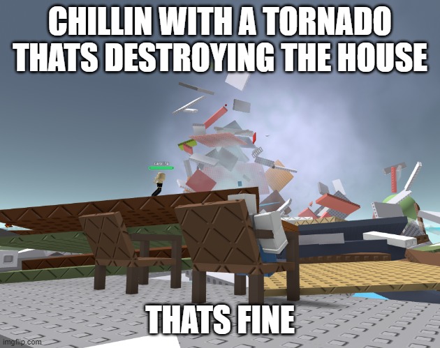 this is fine... | CHILLIN WITH A TORNADO THATS DESTROYING THE HOUSE; THATS FINE | image tagged in meme | made w/ Imgflip meme maker