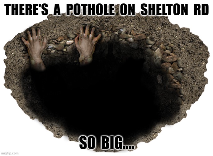 THERE'S  A  POTHOLE  ON  SHELTON  RD; SO  BIG.... | image tagged in pothole | made w/ Imgflip meme maker