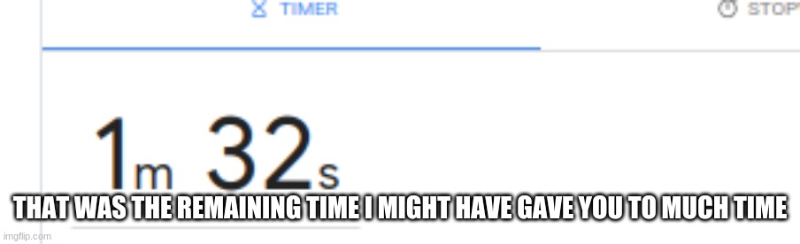 THAT WAS THE REMAINING TIME I MIGHT HAVE GAVE YOU TO MUCH TIME | made w/ Imgflip meme maker