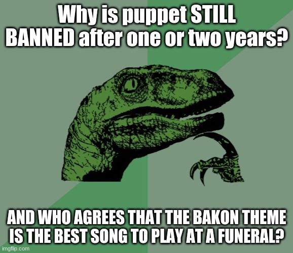 dino think dinossauro pensador | Why is puppet STILL BANNED after one or two years? AND WHO AGREES THAT THE BAKON THEME IS THE BEST SONG TO PLAY AT A FUNERAL? | image tagged in dino think dinossauro pensador | made w/ Imgflip meme maker