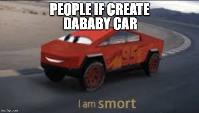 DaBaby: LET´S GO | PEOPLE IF CREATE; DABABY CAR | image tagged in smort mcqueen,dababy car | made w/ Imgflip meme maker