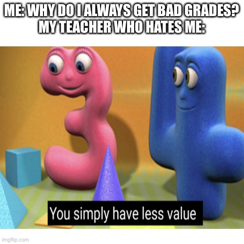 ME: WHY DO I ALWAYS GET BAD GRADES?
MY TEACHER WHO HATES ME: | made w/ Imgflip meme maker