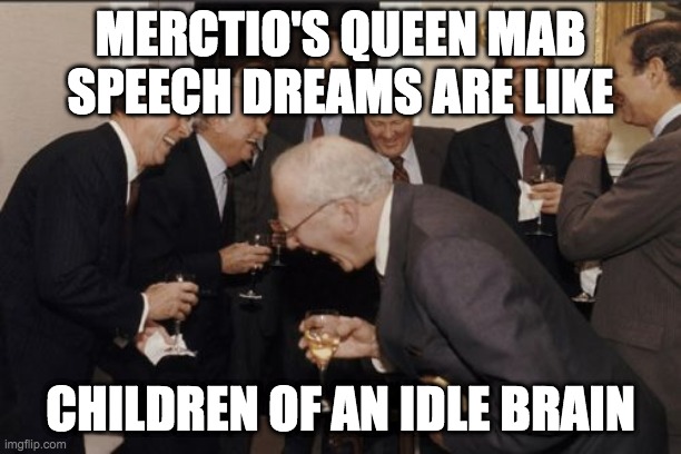 Laughing Men In Suits | MERCTIO'S QUEEN MAB SPEECH DREAMS ARE LIKE; CHILDREN OF AN IDLE BRAIN | image tagged in memes,laughing men in suits | made w/ Imgflip meme maker