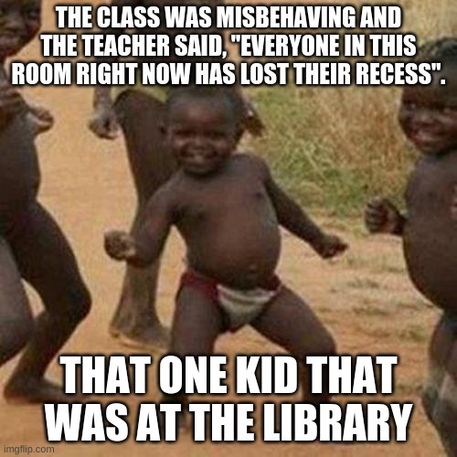 i don't have a name for a title | THE CLASS WAS MISBEHAVING AND THE TEACHER SAID, "EVERYONE IN THIS ROOM RIGHT NOW HAS LOST THEIR RECESS". THAT ONE KID THAT WAS AT THE LIBRARY | image tagged in funny,school,lol | made w/ Imgflip meme maker